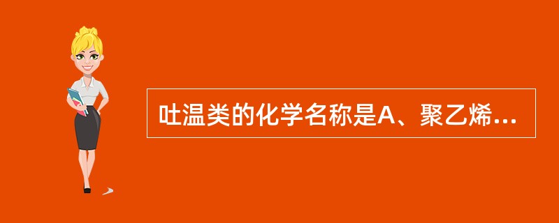 吐温类的化学名称是A、聚乙烯脂肪酸酯类B、山梨醇脂肪酸酯类C、失水山梨醇脂肪酸酯