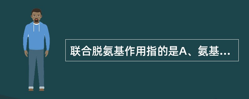 联合脱氨基作用指的是A、氨基酸氧化酶与谷氨酸脱氢酶的联合B、氨基酸氧化酶与谷氨酸