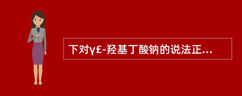 下对γ£­羟基丁酸钠的说法正确的是A、γ£­羟基丁酸钠与其他麻醉药或安定药联用时