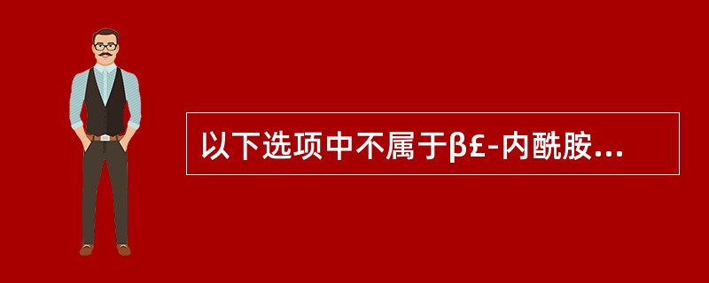 以下选项中不属于β£­内酰胺类的是A、红霉素B、头孢菌素类C、单环β£­内酰胺类