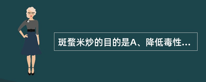 斑蝥米炒的目的是A、降低毒性B、缓和药性C、增强药效D、改变药物作用部位或增强对