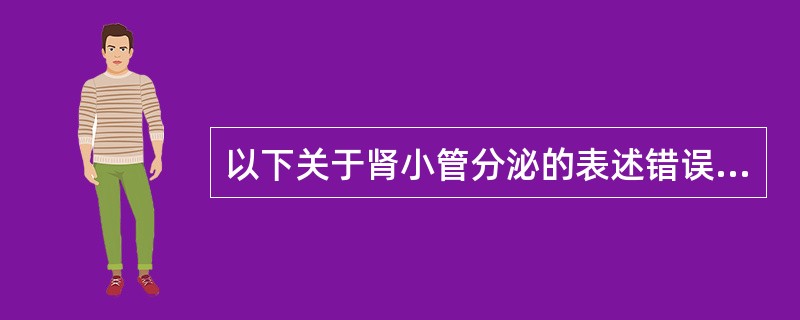 以下关于肾小管分泌的表述错误的是A、需要能量B、需要载体C、有饱和和竞争抑制现象