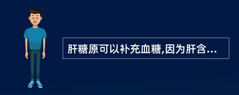 肝糖原可以补充血糖,因为肝含有的酶是A、果糖二磷酸酶B、葡萄糖激酶C、磷酸葡萄糖