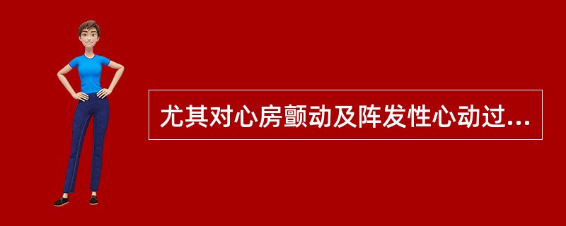 尤其对心房颤动及阵发性心动过速者有效