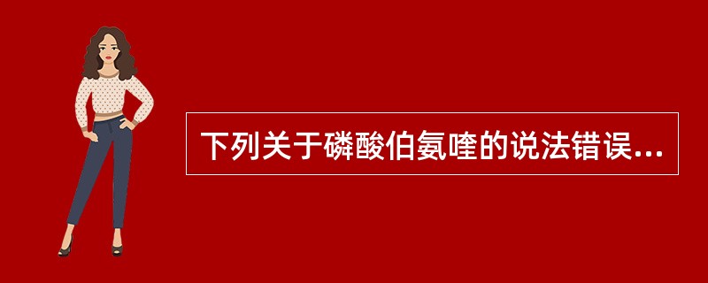 下列关于磷酸伯氨喹的说法错误的是A、磷酸伯氨喹为8£­氨基喹啉衍生物B、磷酸伯氨