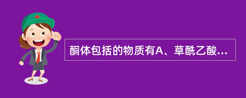 酮体包括的物质有A、草酰乙酸,β£­羟基丁酸,丙酮B、乙酰乙酸,β£­羟基丁酸,