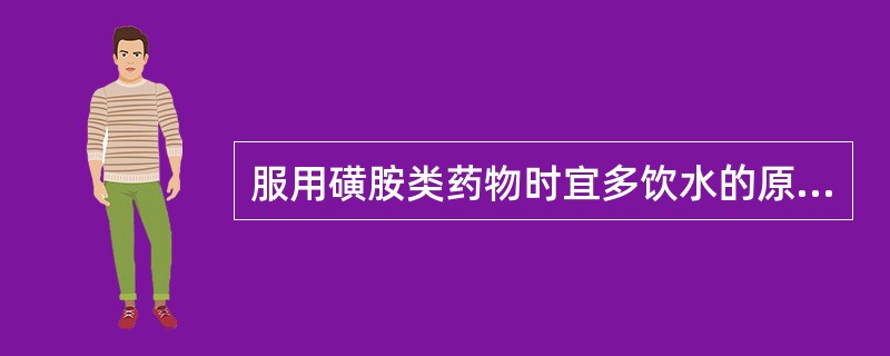 服用磺胺类药物时宜多饮水的原因主要为A、此类药物水溶性小B、此类药物分子量大,给