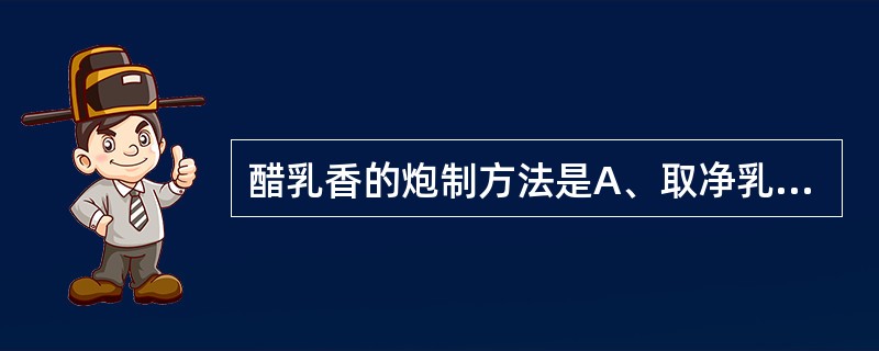 醋乳香的炮制方法是A、取净乳香拌人定量醋,闷润至吸尽,用文火炒至表面显油亮光泽B