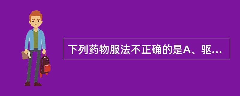 下列药物服法不正确的是A、驱虫药空腹服用B、安神药睡前服用C、南瓜子研粉冷开水调