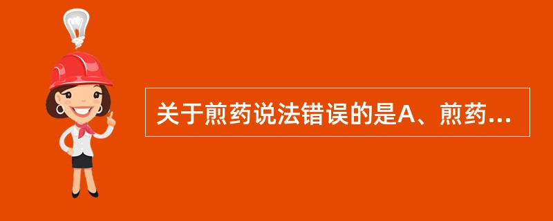 关于煎药说法错误的是A、煎药前应先用热水浸泡药物半小时左右B、应掌握好火候与时间