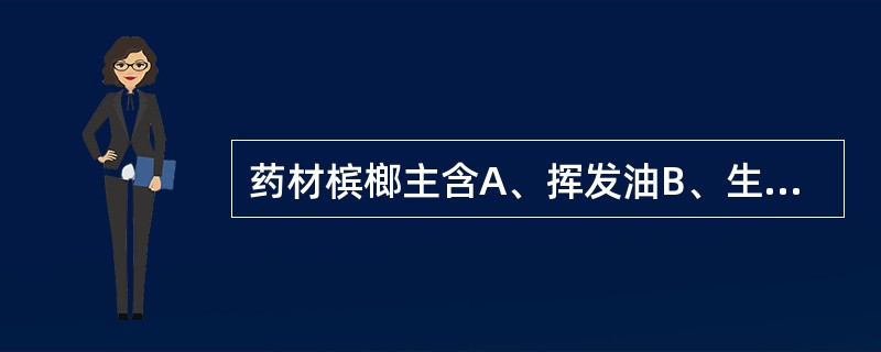 药材槟榔主含A、挥发油B、生物碱C、皂苷D、蒽醌类E、有机酸