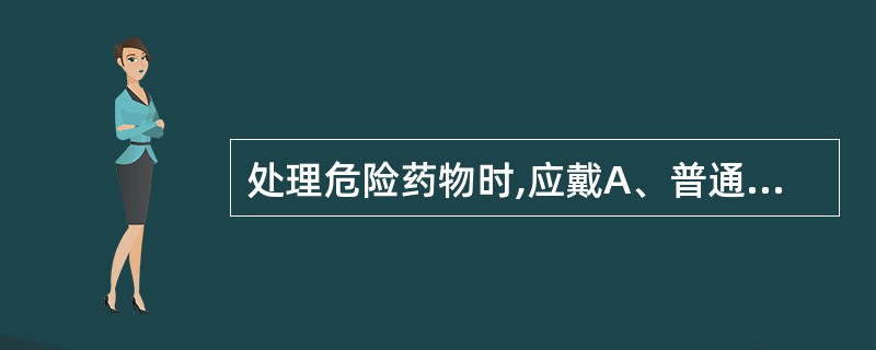 处理危险药物时,应戴A、普通口罩B、消毒口罩C、两层口罩D、纱布口罩E、有过滤装