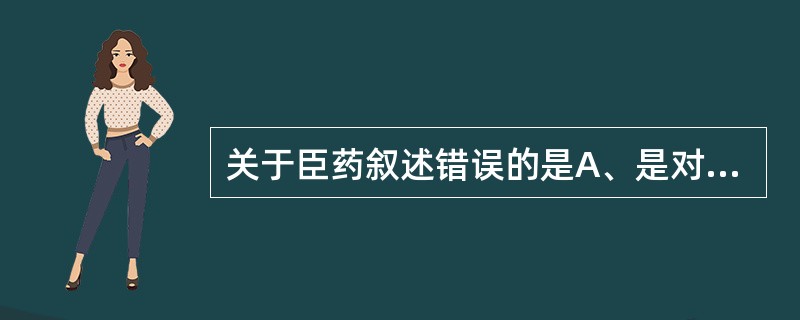 关于臣药叙述错误的是A、是对兼症起主要治疗作用的药物B、是辅助君药发挥治疗作用的