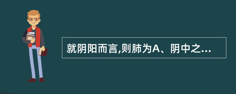 就阴阳而言,则肺为A、阴中之阴B、阳中之阳C、阳中之阴D、阴中之阳E、阴中之至阴