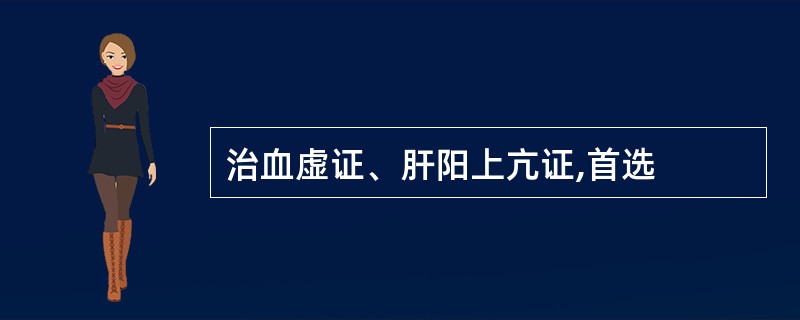 治血虚证、肝阳上亢证,首选