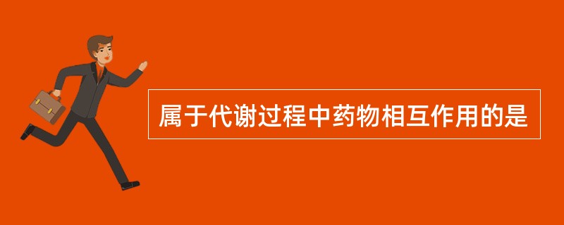 属于代谢过程中药物相互作用的是