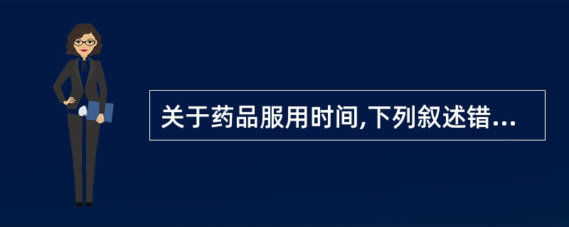 关于药品服用时间,下列叙述错误的是A、选择适宜的服药时间可以提高药物疗效B、选择