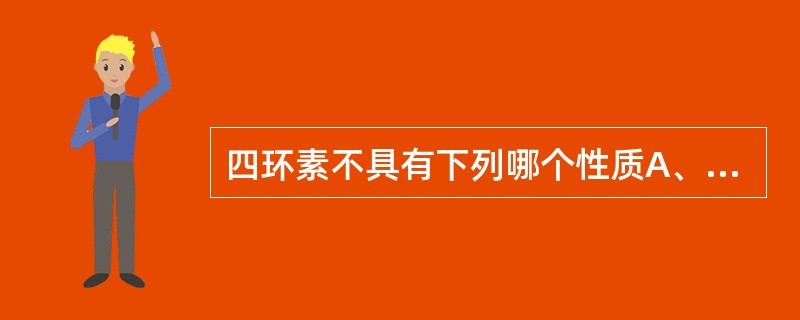 四环素不具有下列哪个性质A、具酸、碱两性B、含有羧基C、含有酚羟基和烯醇基D、能