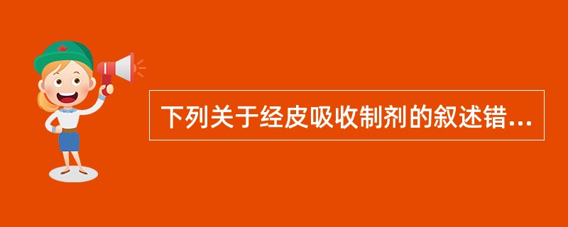 下列关于经皮吸收制剂的叙述错误的是A、经皮吸收制剂的缺点是不能灵活调剂剂量,一旦