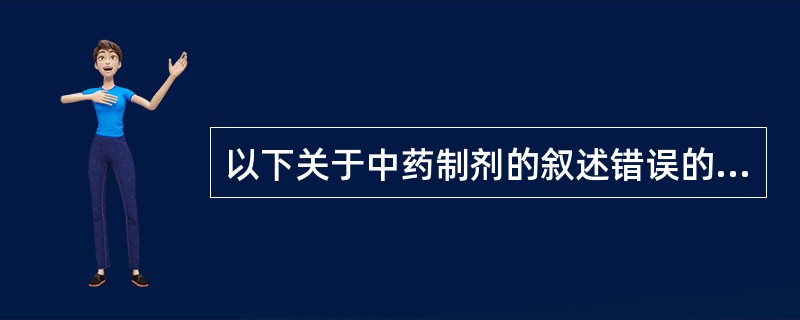 以下关于中药制剂的叙述错误的是A、浸出制剂可分为水浸出剂型、含醇浸出剂型、含糖浸