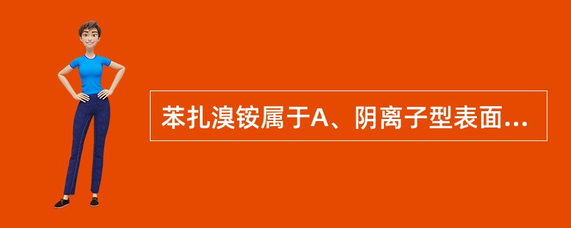 苯扎溴铵属于A、阴离子型表面活性剂B、阳离子型表面活性剂C、两性离子型表面活性剂