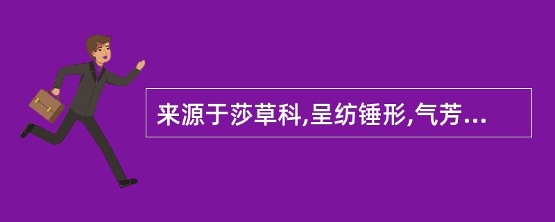 来源于莎草科,呈纺锤形,气芳香,味微苦的药材是