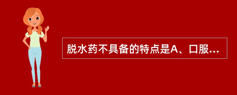 脱水药不具备的特点是A、口服易吸收B、静脉注射后不易从血管透入组织液中C、通过扩