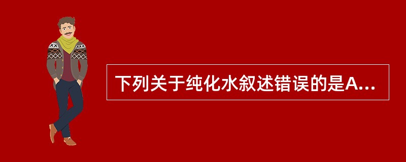 下列关于纯化水叙述错误的是A、注射用水系指用纯化水经蒸馏所得的制药用水B、纯化水