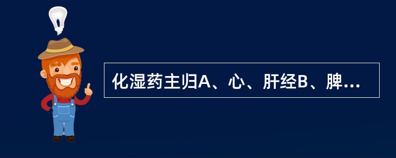 化湿药主归A、心、肝经B、脾、肾经C、胃、肾经D、肺、胃经E、脾、胃经