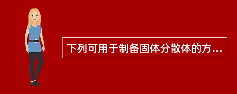 下列可用于制备固体分散体的方法是A、饱和水溶液法B、熔融法C、注入法D、复凝聚法