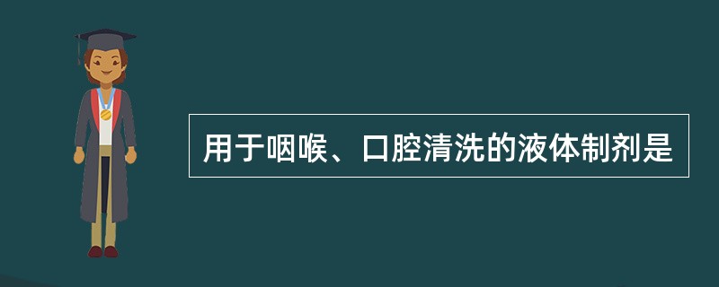 用于咽喉、口腔清洗的液体制剂是