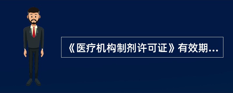 《医疗机构制剂许可证》有效期的时间为A、1年B、2年C、3年D、5年E、10年