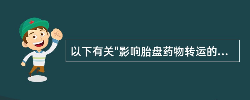 以下有关"影响胎盘药物转运的因素"的叙述中,最正确的是A、胎盘膜孔的直径约4nm