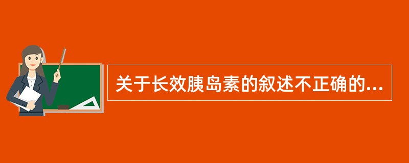 关于长效胰岛素的叙述不正确的是A、一般每日注射二次B、一般与短效胰岛素配合使用C