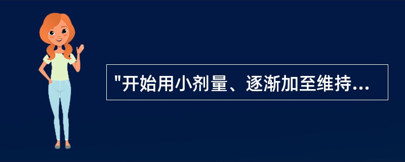"开始用小剂量、逐渐加至维持量,可减轻或避免发生的反应"是