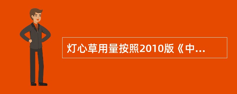 灯心草用量按照2010版《中华人民共和国药典》规定是