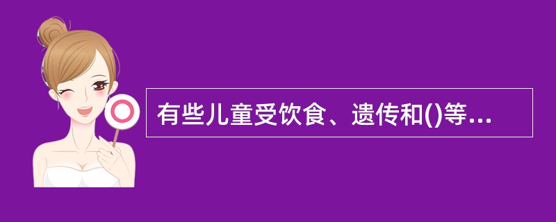 有些儿童受饮食、遗传和()等因素的影响,摄入大于消耗,使体内脂肪过度积聚,体重超