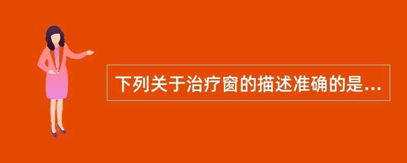 下列关于治疗窗的描述准确的是A、半数有效浓度和半数致死浓度范围B、最低有效浓度和