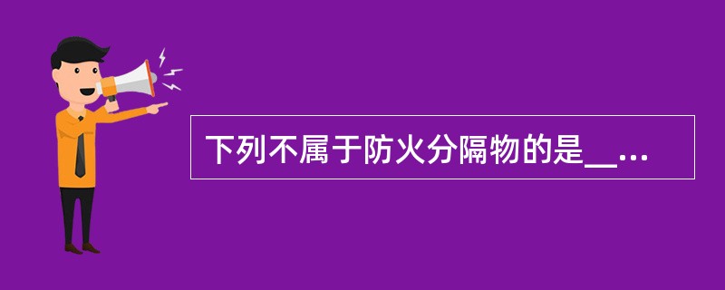 下列不属于防火分隔物的是________。