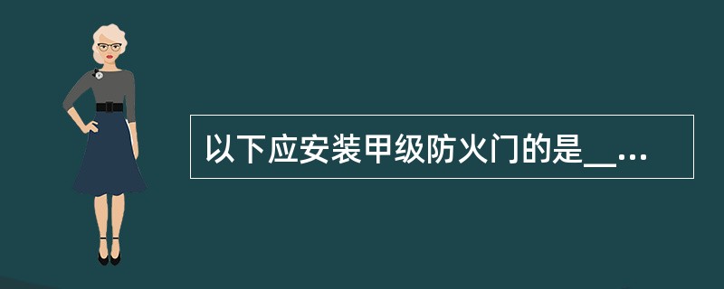 以下应安装甲级防火门的是________。