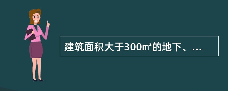 建筑面积大于300㎡的地下、半地下建筑或地下室、半地下室中的公共活动房间等部位,