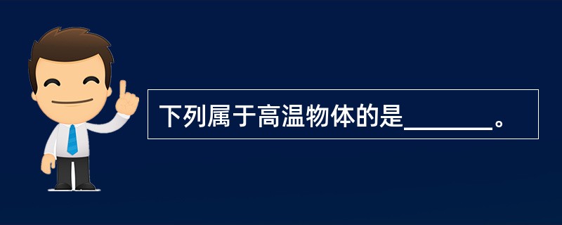 下列属于高温物体的是_______。