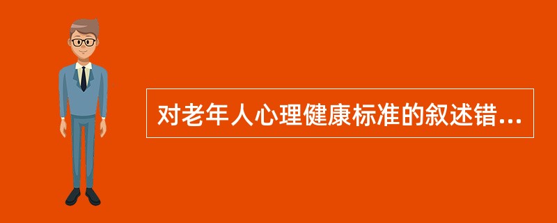 对老年人心理健康标准的叙述错误的是()。