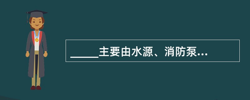 _____主要由水源、消防泵组、消防水泡、管路、阀门、动力源和控制装置等组成。