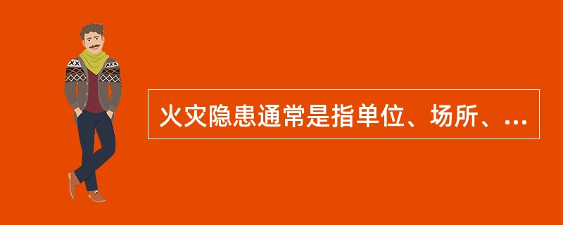 火灾隐患通常是指单位、场所、设备以及人们的行为违反消防法律、法规、有引起火灾或爆