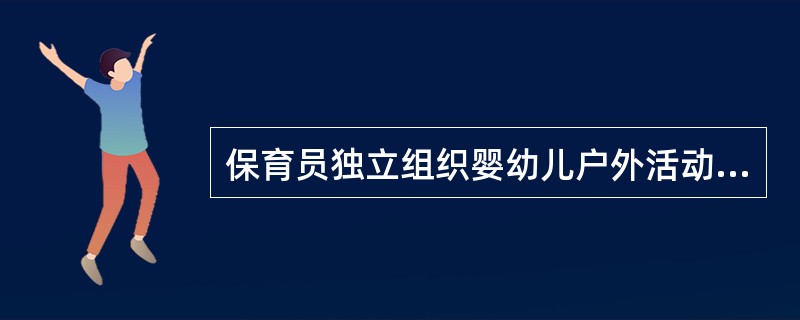 保育员独立组织婴幼儿户外活动时应根据活动和婴幼儿的需要准备场地和设备,并()