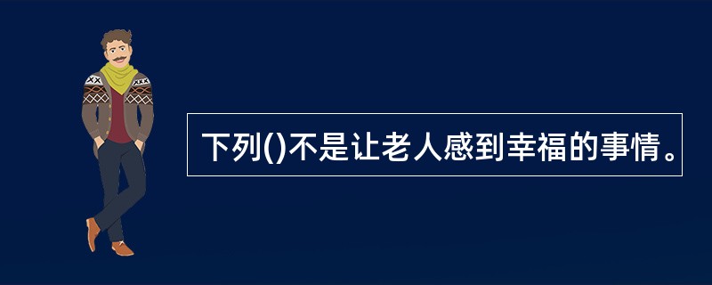 下列()不是让老人感到幸福的事情。