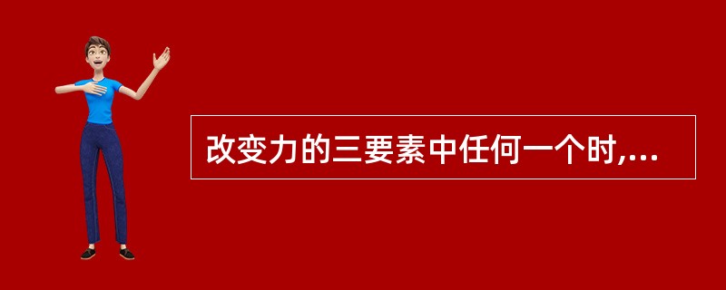 改变力的三要素中任何一个时,力对物体的作用效果也随之改变。