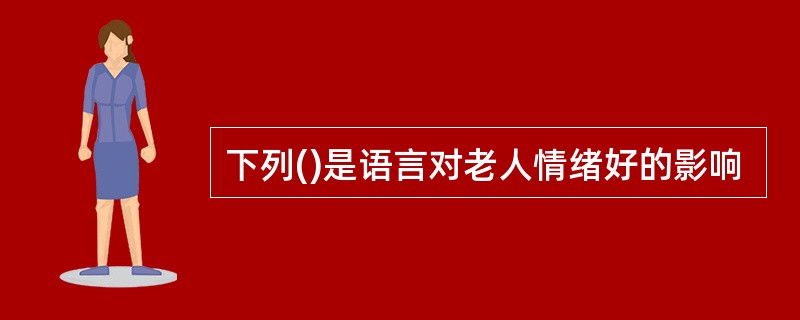 下列()是语言对老人情绪好的影响