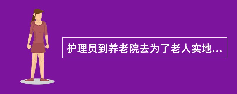 护理员到养老院去为了老人实地护理操作的目地不是()。